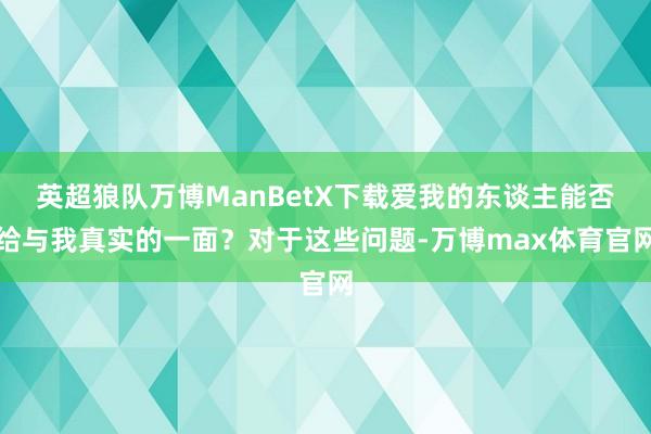 英超狼队万博ManBetX下载爱我的东谈主能否给与我真实的一面？对于这些问题-万博max体育官网