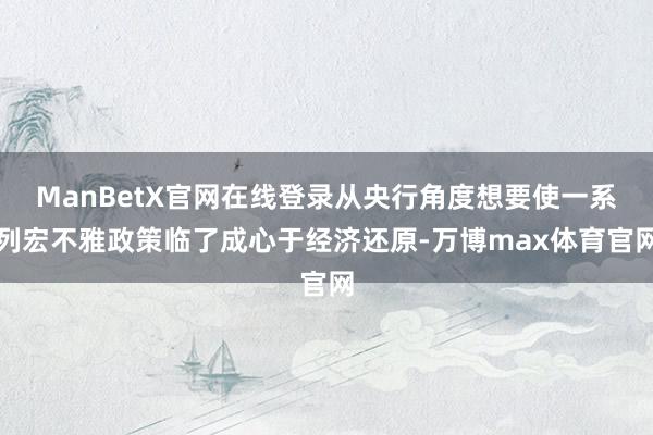 ManBetX官网在线登录从央行角度想要使一系列宏不雅政策临了成心于经济还原-万博max体育官网