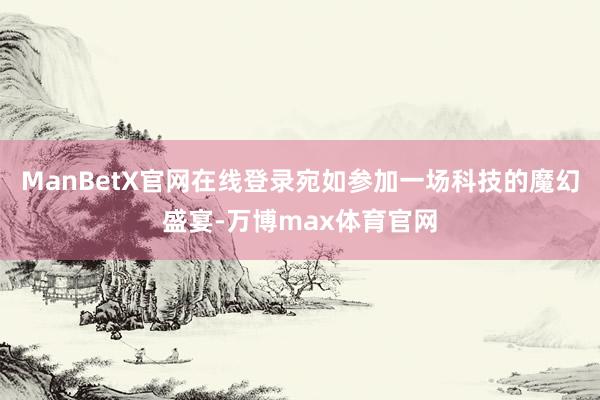 ManBetX官网在线登录宛如参加一场科技的魔幻盛宴-万博max体育官网