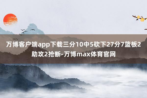 万博客户端app下载三分10中5砍下27分7篮板2助攻2抢断-万博max体育官网
