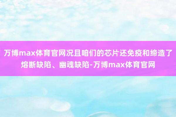 万博max体育官网况且咱们的芯片还免疫和缔造了熔断缺陷、幽魂缺陷-万博max体育官网