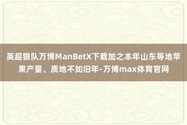 英超狼队万博ManBetX下载加之本年山东等地苹果产量、质地不如旧年-万博max体育官网