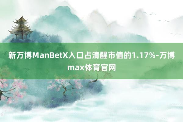 新万博ManBetX入口占清醒市值的1.17%-万博max体育官网