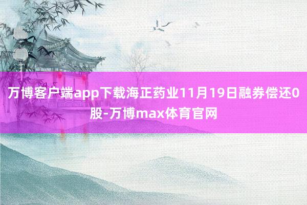 万博客户端app下载海正药业11月19日融券偿还0股-万博max体育官网