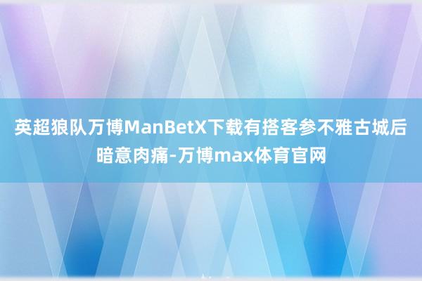 英超狼队万博ManBetX下载有搭客参不雅古城后暗意肉痛-万博max体育官网