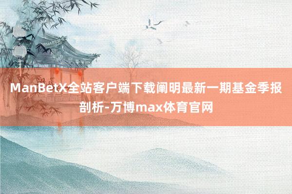 ManBetX全站客户端下载阐明最新一期基金季报剖析-万博max体育官网