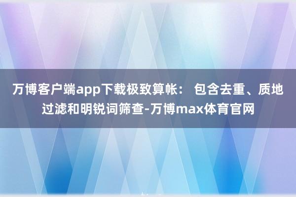 万博客户端app下载极致算帐： 包含去重、质地过滤和明锐词筛查-万博max体育官网