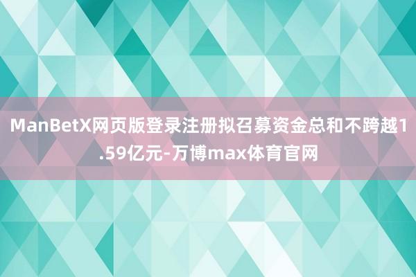 ManBetX网页版登录注册拟召募资金总和不跨越1.59亿元-万博max体育官网