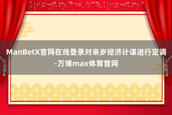 ManBetX官网在线登录对来岁经济计谋进行定调-万博max体育官网