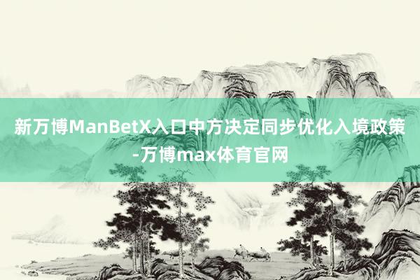 新万博ManBetX入口中方决定同步优化入境政策-万博max体育官网