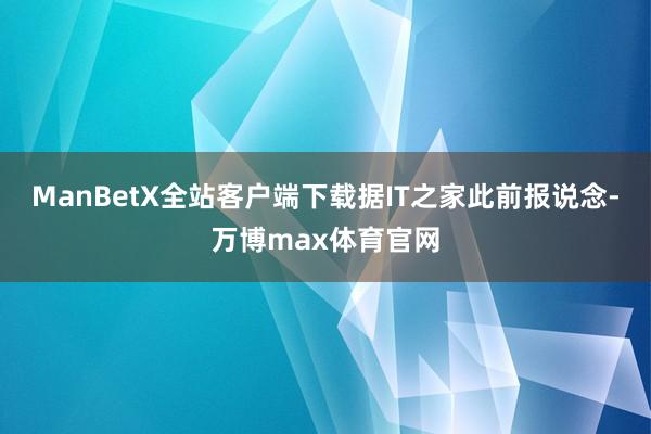 ManBetX全站客户端下载　　据IT之家此前报说念-万博max体育官网