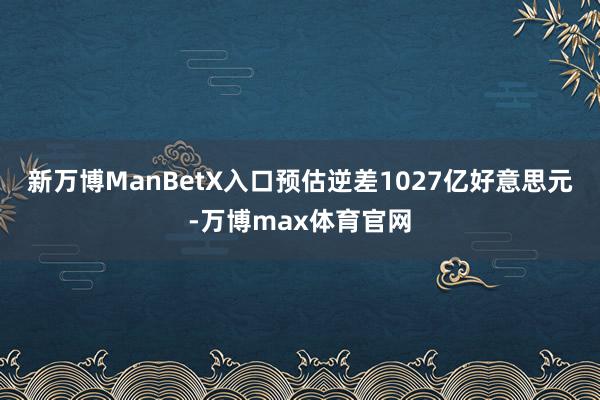 新万博ManBetX入口预估逆差1027亿好意思元-万博max体育官网
