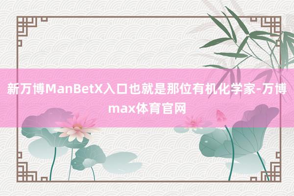 新万博ManBetX入口也就是那位有机化学家-万博max体育官网