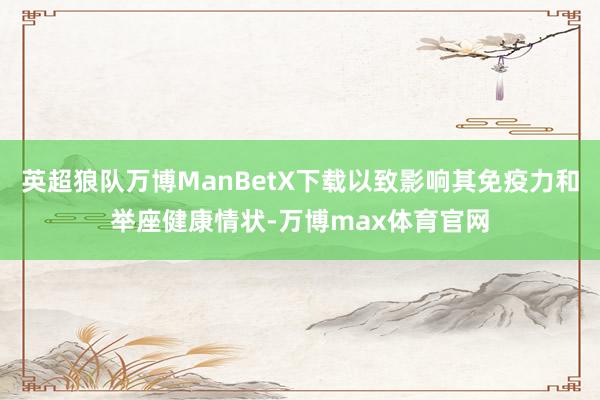 英超狼队万博ManBetX下载以致影响其免疫力和举座健康情状-万博max体育官网