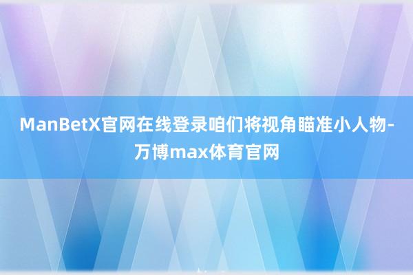 ManBetX官网在线登录咱们将视角瞄准小人物-万博max体育官网