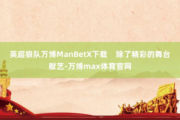 英超狼队万博ManBetX下载    除了精彩的舞台献艺-万博max体育官网