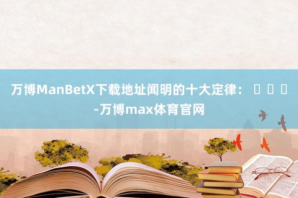 万博ManBetX下载地址闻明的十大定律： ​​​-万博max体育官网