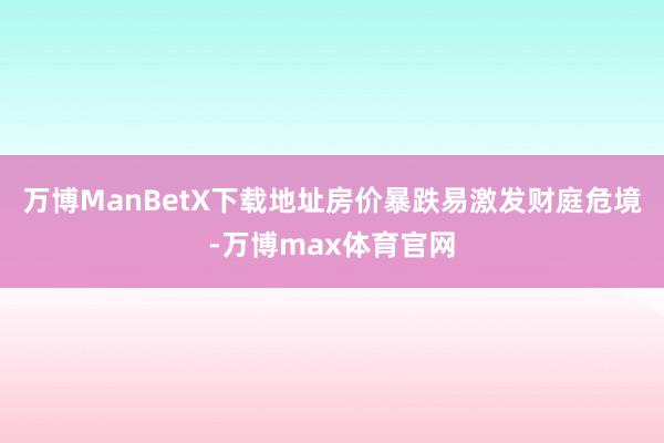万博ManBetX下载地址房价暴跌易激发财庭危境-万博max体育官网