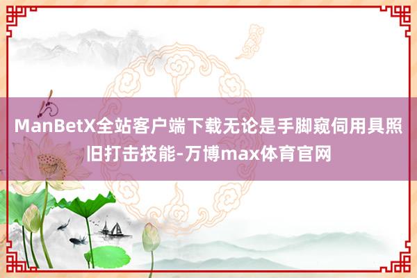 ManBetX全站客户端下载无论是手脚窥伺用具照旧打击技能-万博max体育官网