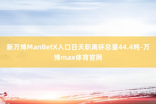 新万博ManBetX入口日天职离钚总量44.4吨-万博max体育官网
