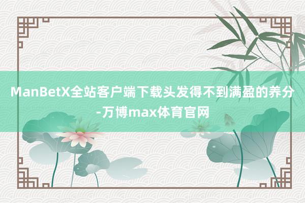 ManBetX全站客户端下载头发得不到满盈的养分-万博max体育官网