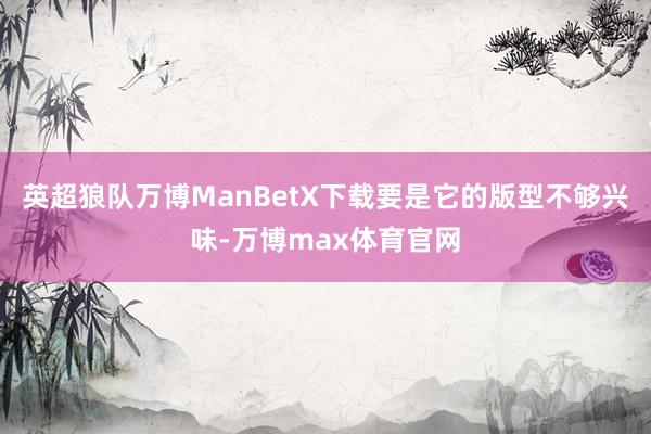 英超狼队万博ManBetX下载要是它的版型不够兴味-万博max体育官网