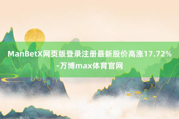ManBetX网页版登录注册最新股价高涨17.72%-万博max体育官网