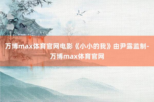 万博max体育官网电影《小小的我》由尹露监制-万博max体育官网