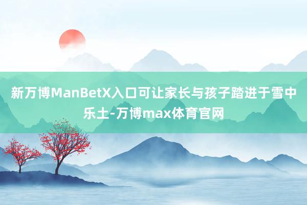 新万博ManBetX入口可让家长与孩子踏进于雪中乐土-万博max体育官网