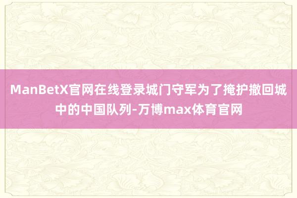 ManBetX官网在线登录城门守军为了掩护撤回城中的中国队列-万博max体育官网