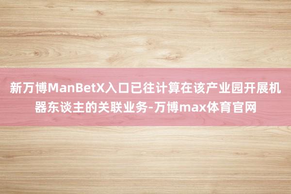 新万博ManBetX入口已往计算在该产业园开展机器东谈主的关联业务-万博max体育官网