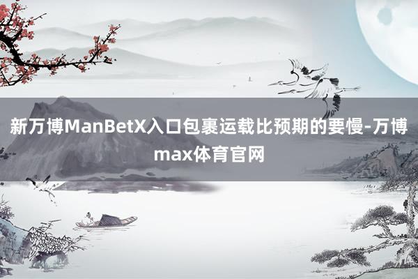 新万博ManBetX入口包裹运载比预期的要慢-万博max体育官网