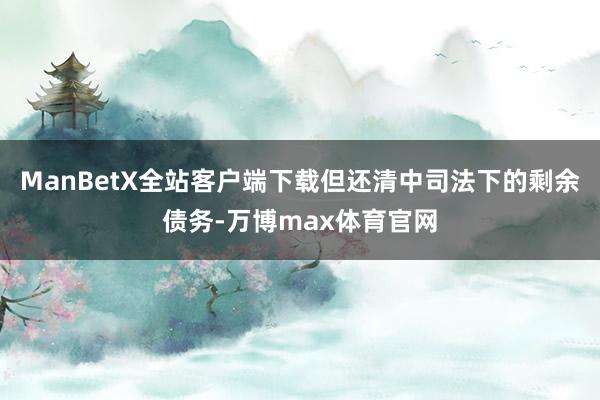 ManBetX全站客户端下载但还清中司法下的剩余债务-万博max体育官网
