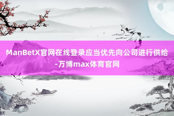 ManBetX官网在线登录应当优先向公司进行供给-万博max体育官网