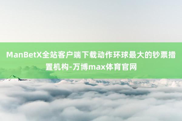 ManBetX全站客户端下载动作环球最大的钞票措置机构-万博max体育官网