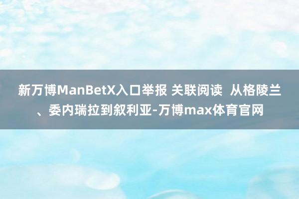 新万博ManBetX入口举报 关联阅读 从格陵兰、委内瑞拉到叙利亚-万博max体育官网