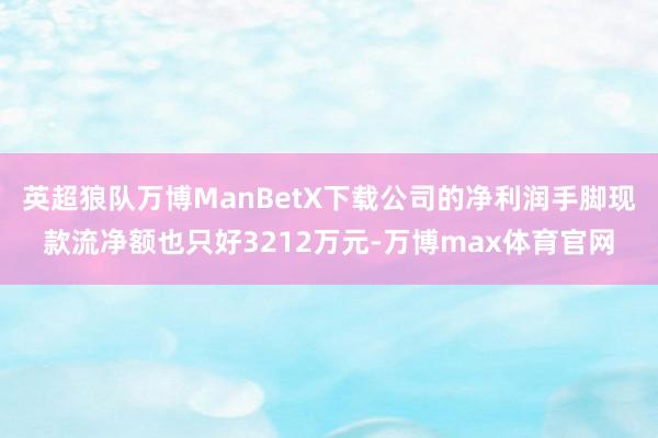 英超狼队万博ManBetX下载公司的净利润手脚现款流净额也只好3212万元-万博max体育官网