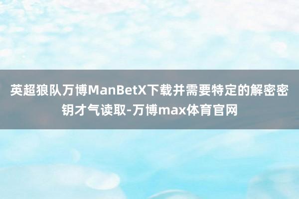 英超狼队万博ManBetX下载并需要特定的解密密钥才气读取-万博max体育官网