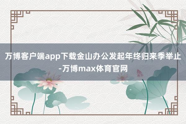 万博客户端app下载金山办公发起年终归来季举止-万博max体育官网