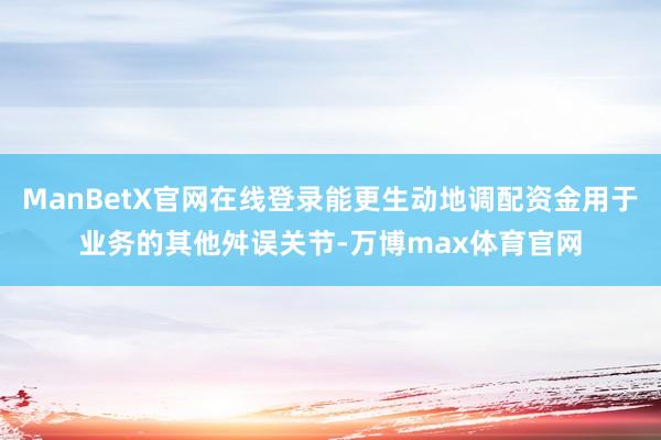 ManBetX官网在线登录能更生动地调配资金用于业务的其他舛误关节-万博max体育官网