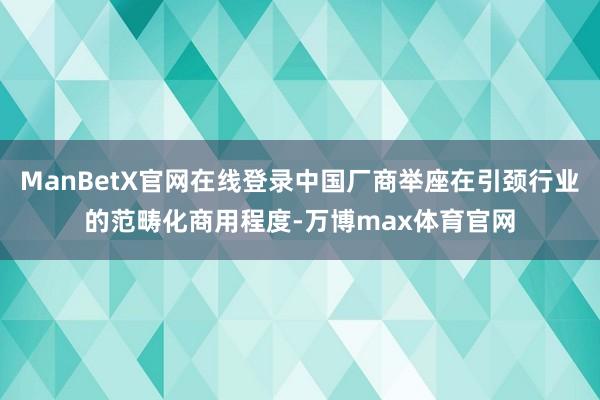 ManBetX官网在线登录中国厂商举座在引颈行业的范畴化商用程度-万博max体育官网