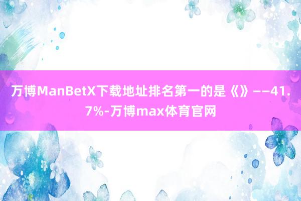 万博ManBetX下载地址排名第一的是《》——41.7%-万博max体育官网