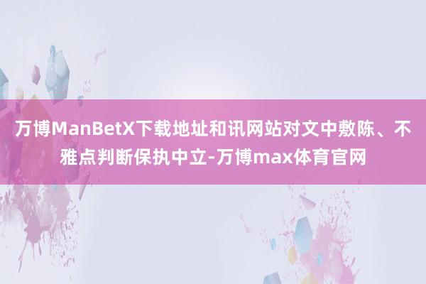 万博ManBetX下载地址和讯网站对文中敷陈、不雅点判断保执中立-万博max体育官网