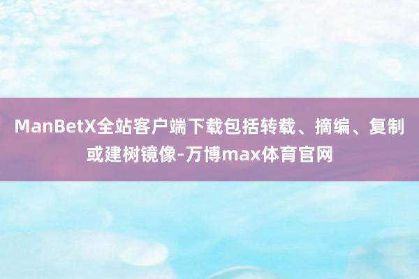 ManBetX全站客户端下载包括转载、摘编、复制或建树镜像-万博max体育官网