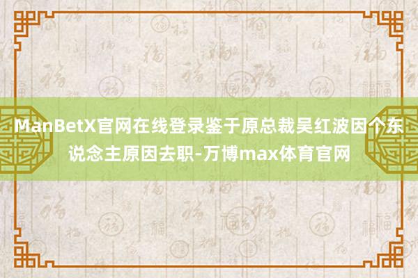 ManBetX官网在线登录鉴于原总裁吴红波因个东说念主原因去职-万博max体育官网