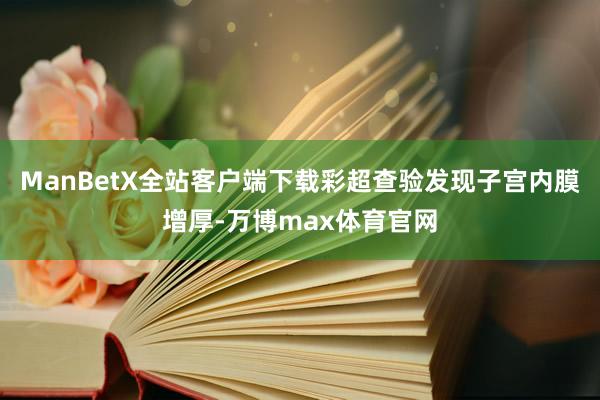 ManBetX全站客户端下载彩超查验发现子宫内膜增厚-万博max体育官网
