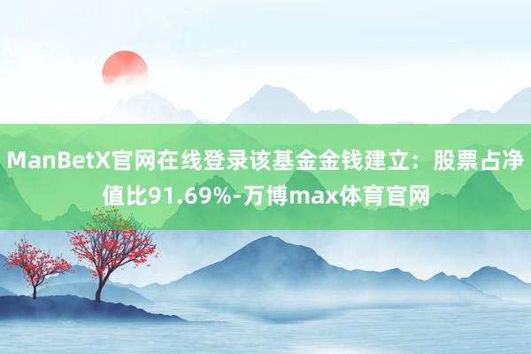 ManBetX官网在线登录该基金金钱建立：股票占净值比91.69%-万博max体育官网