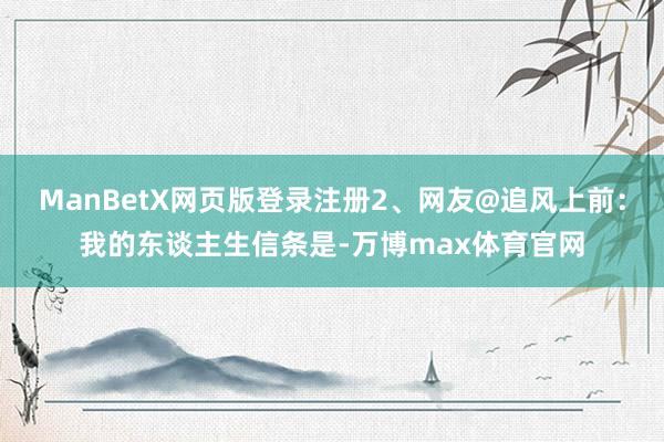 ManBetX网页版登录注册2、网友@追风上前：我的东谈主生信条是-万博max体育官网