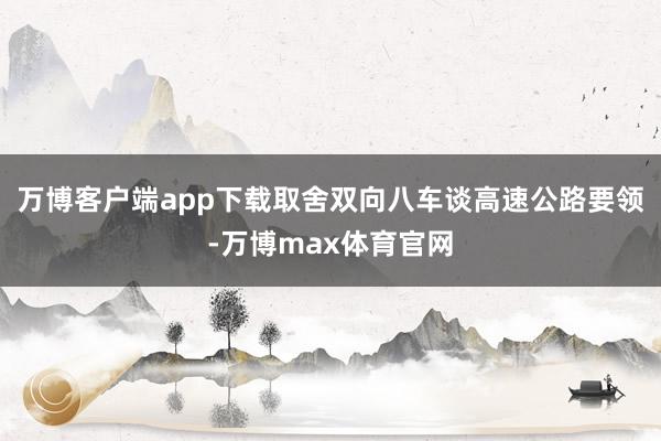 万博客户端app下载取舍双向八车谈高速公路要领-万博max体育官网