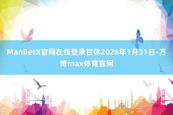 ManBetX官网在线登录甘休2026年1月31日-万博max体育官网